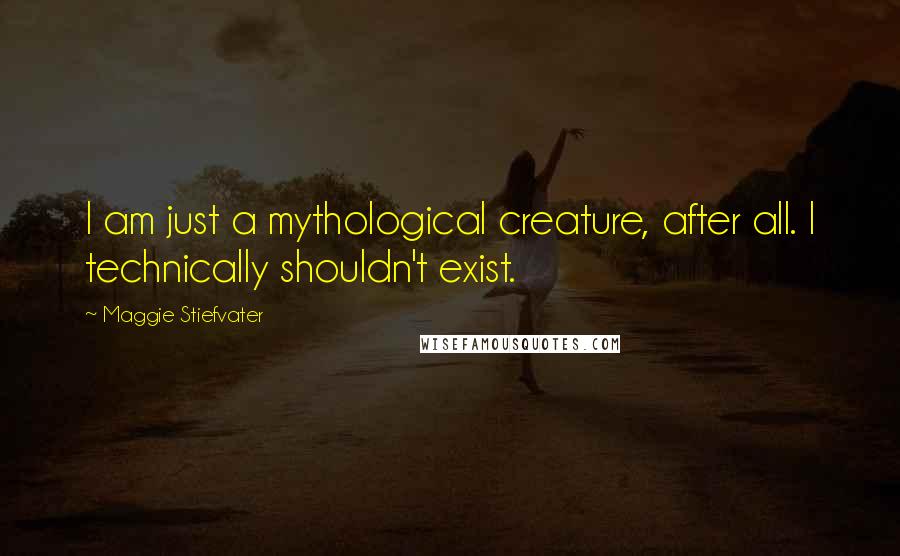 Maggie Stiefvater Quotes: I am just a mythological creature, after all. I technically shouldn't exist.
