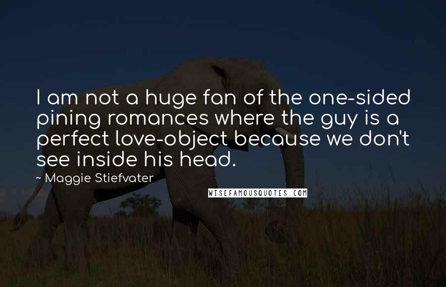 Maggie Stiefvater Quotes: I am not a huge fan of the one-sided pining romances where the guy is a perfect love-object because we don't see inside his head.