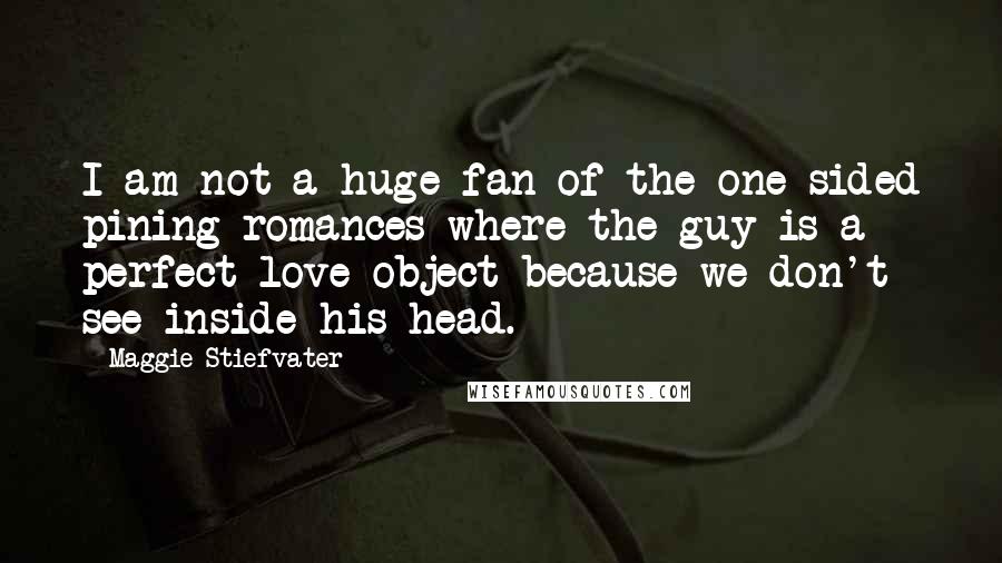 Maggie Stiefvater Quotes: I am not a huge fan of the one-sided pining romances where the guy is a perfect love-object because we don't see inside his head.
