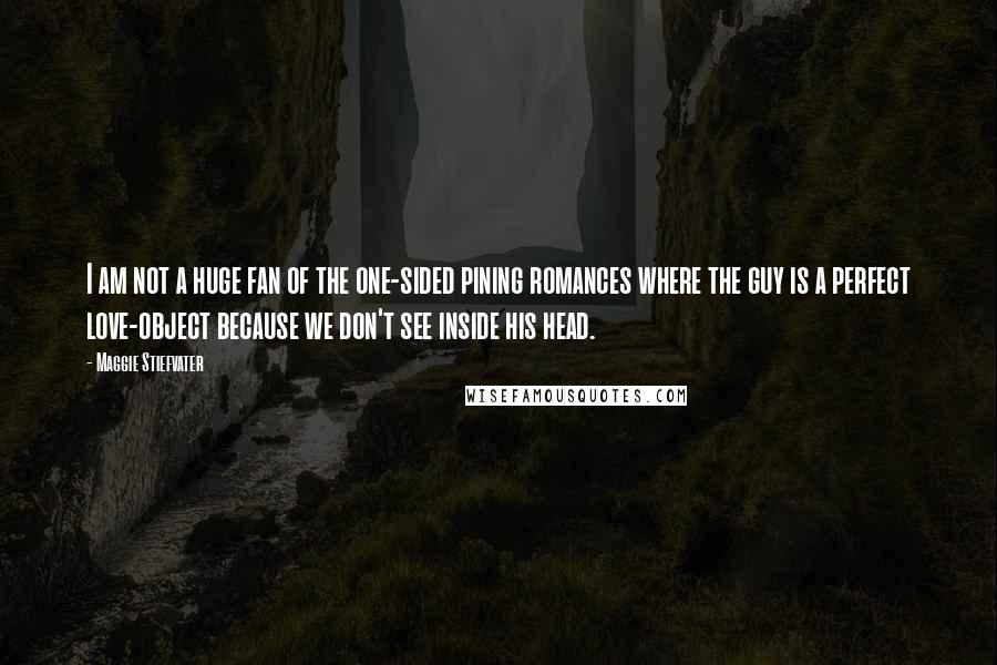 Maggie Stiefvater Quotes: I am not a huge fan of the one-sided pining romances where the guy is a perfect love-object because we don't see inside his head.