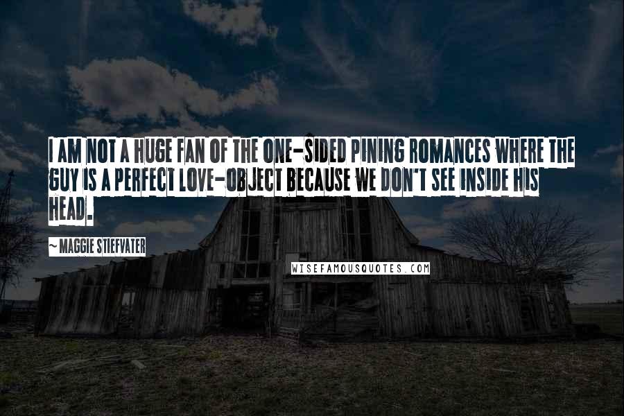 Maggie Stiefvater Quotes: I am not a huge fan of the one-sided pining romances where the guy is a perfect love-object because we don't see inside his head.
