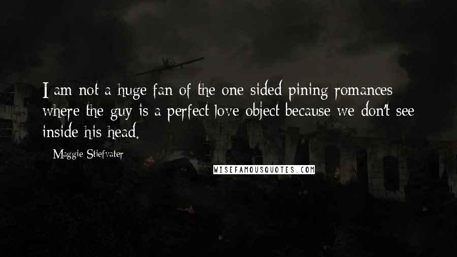 Maggie Stiefvater Quotes: I am not a huge fan of the one-sided pining romances where the guy is a perfect love-object because we don't see inside his head.
