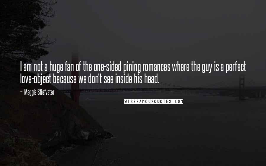Maggie Stiefvater Quotes: I am not a huge fan of the one-sided pining romances where the guy is a perfect love-object because we don't see inside his head.