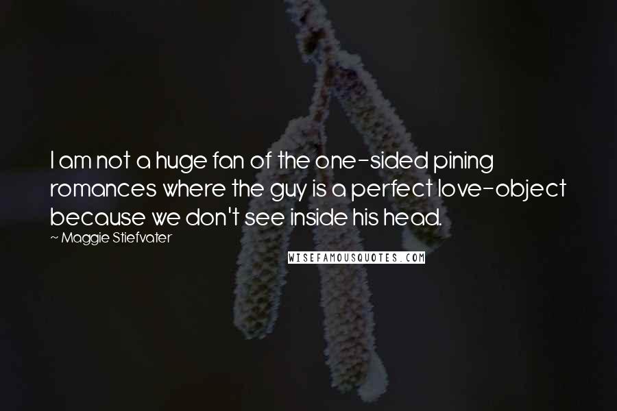 Maggie Stiefvater Quotes: I am not a huge fan of the one-sided pining romances where the guy is a perfect love-object because we don't see inside his head.