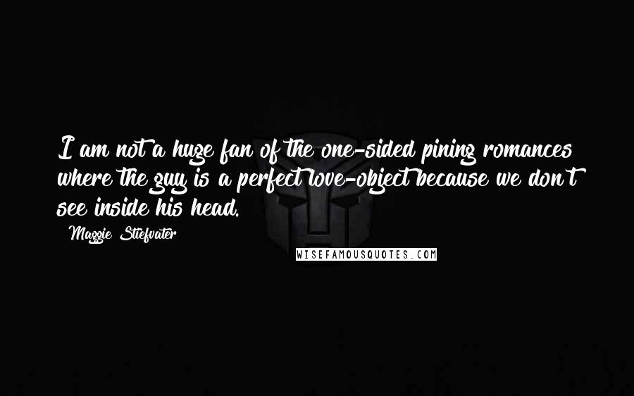 Maggie Stiefvater Quotes: I am not a huge fan of the one-sided pining romances where the guy is a perfect love-object because we don't see inside his head.