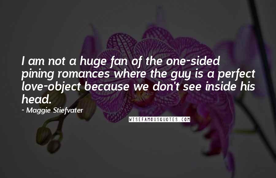 Maggie Stiefvater Quotes: I am not a huge fan of the one-sided pining romances where the guy is a perfect love-object because we don't see inside his head.
