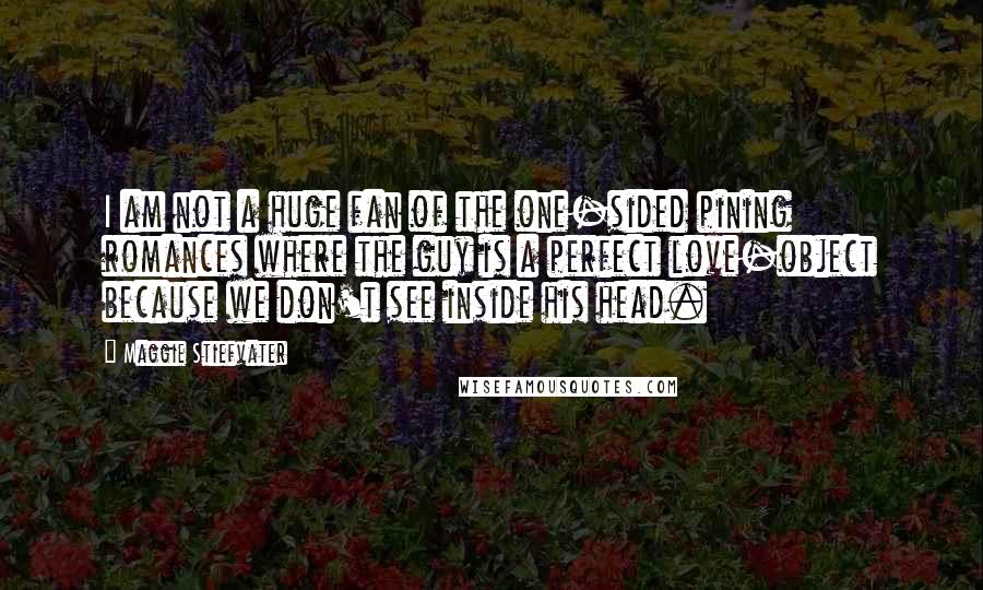 Maggie Stiefvater Quotes: I am not a huge fan of the one-sided pining romances where the guy is a perfect love-object because we don't see inside his head.