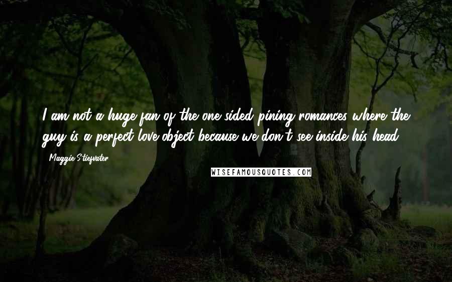 Maggie Stiefvater Quotes: I am not a huge fan of the one-sided pining romances where the guy is a perfect love-object because we don't see inside his head.