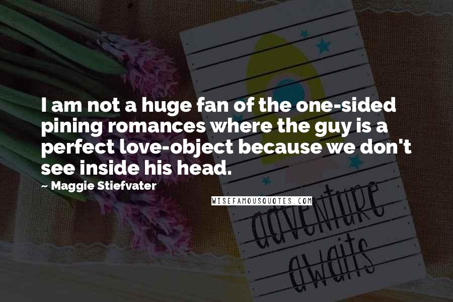 Maggie Stiefvater Quotes: I am not a huge fan of the one-sided pining romances where the guy is a perfect love-object because we don't see inside his head.