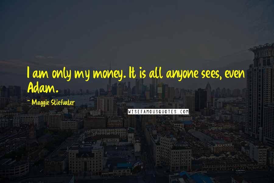 Maggie Stiefvater Quotes: I am only my money. It is all anyone sees, even Adam.