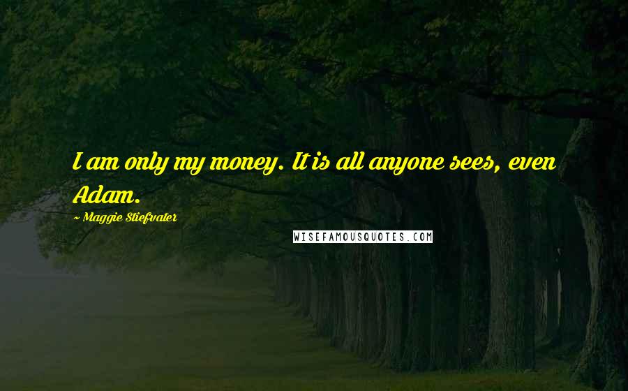 Maggie Stiefvater Quotes: I am only my money. It is all anyone sees, even Adam.