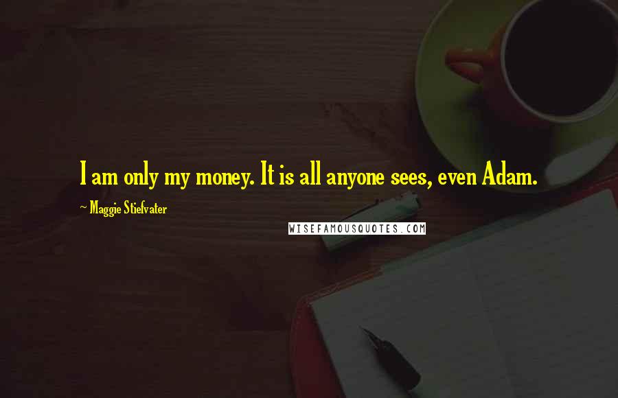 Maggie Stiefvater Quotes: I am only my money. It is all anyone sees, even Adam.