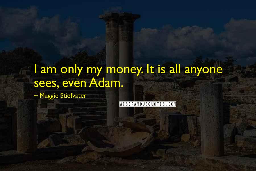 Maggie Stiefvater Quotes: I am only my money. It is all anyone sees, even Adam.