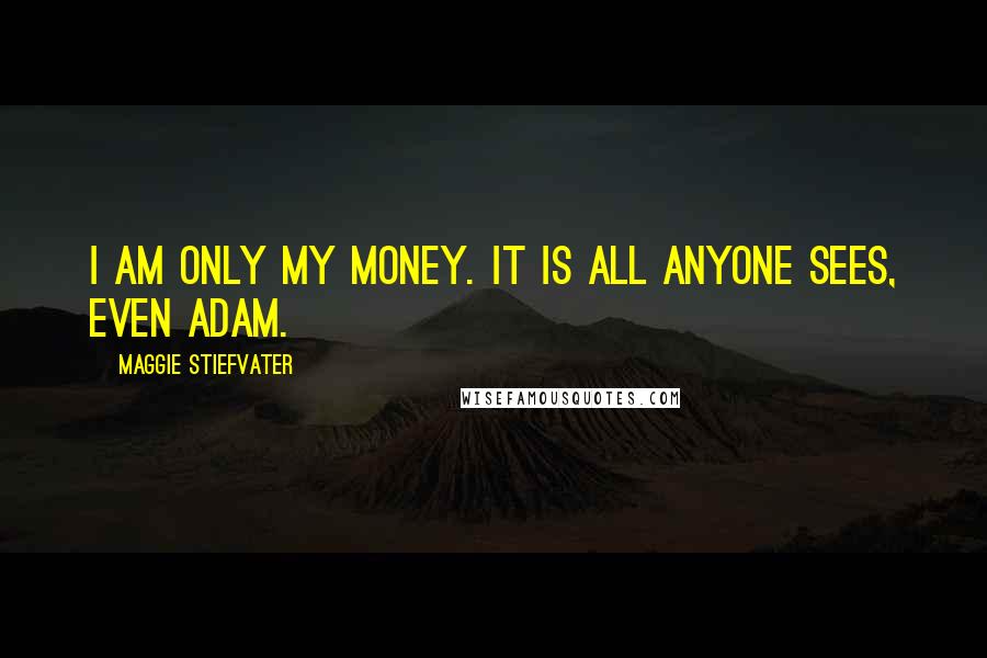 Maggie Stiefvater Quotes: I am only my money. It is all anyone sees, even Adam.