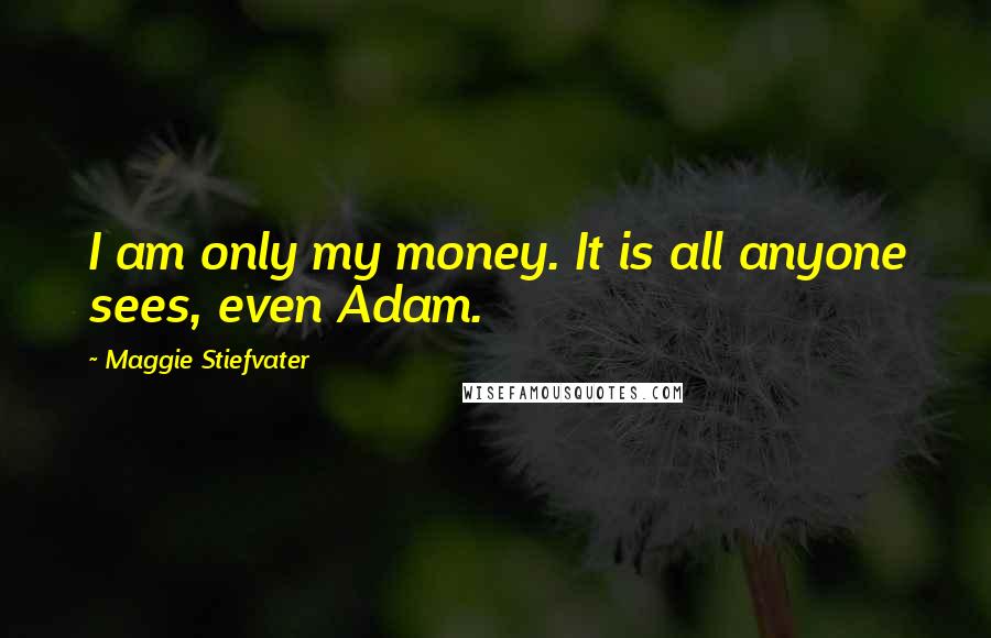 Maggie Stiefvater Quotes: I am only my money. It is all anyone sees, even Adam.