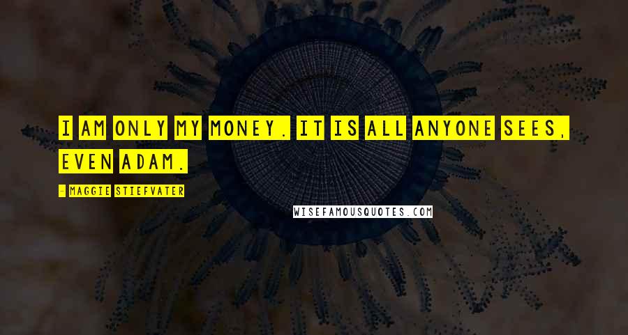 Maggie Stiefvater Quotes: I am only my money. It is all anyone sees, even Adam.