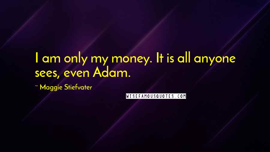 Maggie Stiefvater Quotes: I am only my money. It is all anyone sees, even Adam.