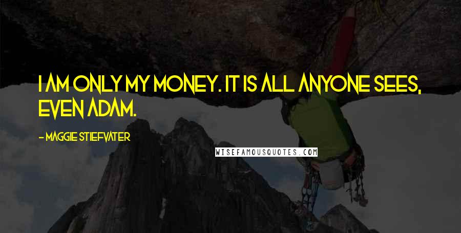 Maggie Stiefvater Quotes: I am only my money. It is all anyone sees, even Adam.