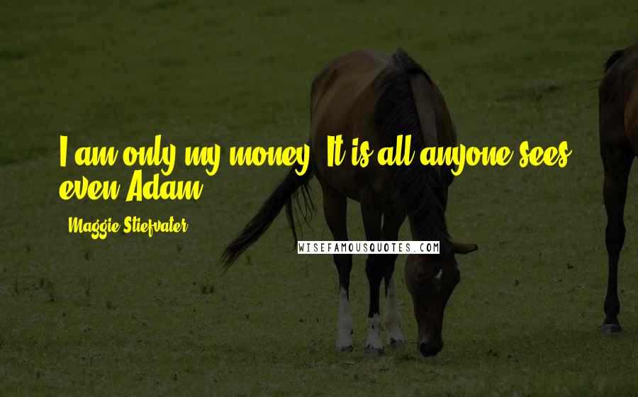 Maggie Stiefvater Quotes: I am only my money. It is all anyone sees, even Adam.