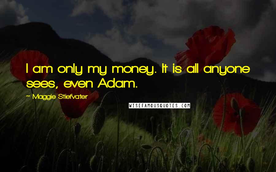 Maggie Stiefvater Quotes: I am only my money. It is all anyone sees, even Adam.