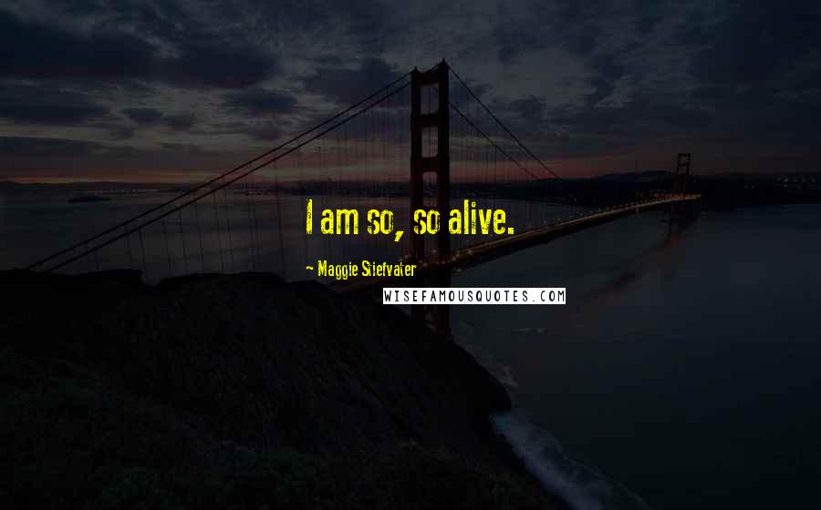 Maggie Stiefvater Quotes: I am so, so alive.