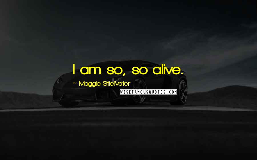 Maggie Stiefvater Quotes: I am so, so alive.