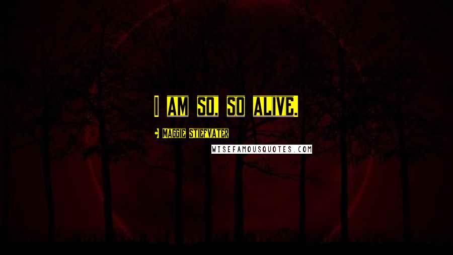 Maggie Stiefvater Quotes: I am so, so alive.