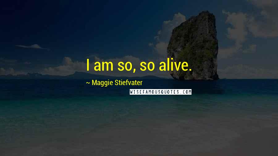 Maggie Stiefvater Quotes: I am so, so alive.