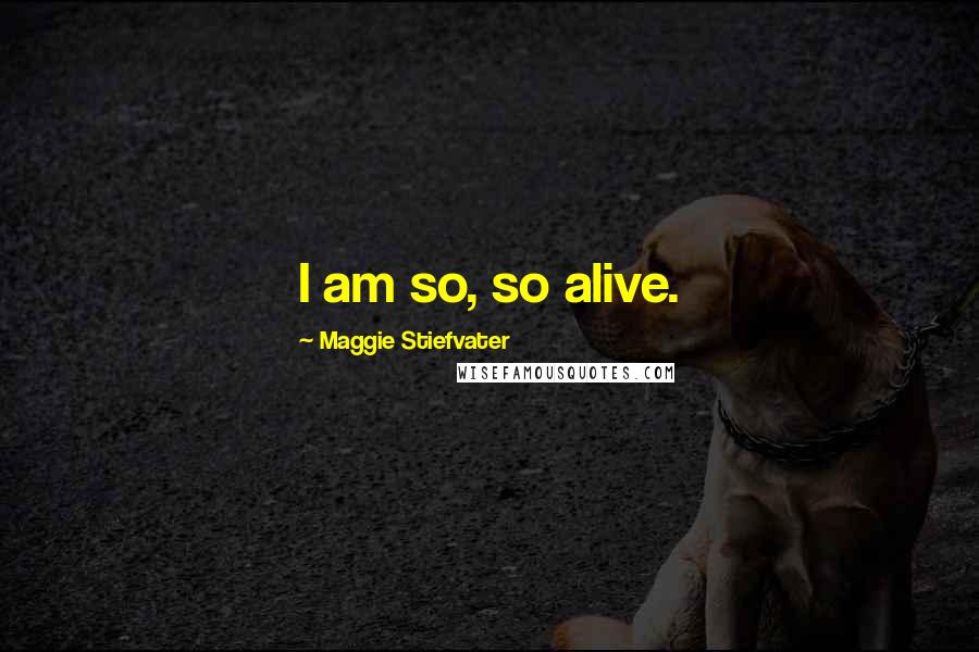 Maggie Stiefvater Quotes: I am so, so alive.