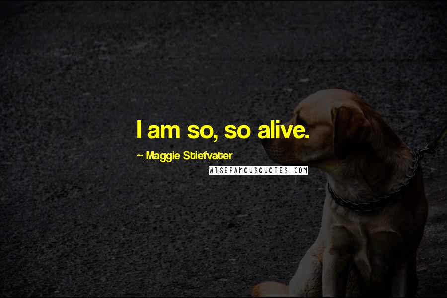 Maggie Stiefvater Quotes: I am so, so alive.