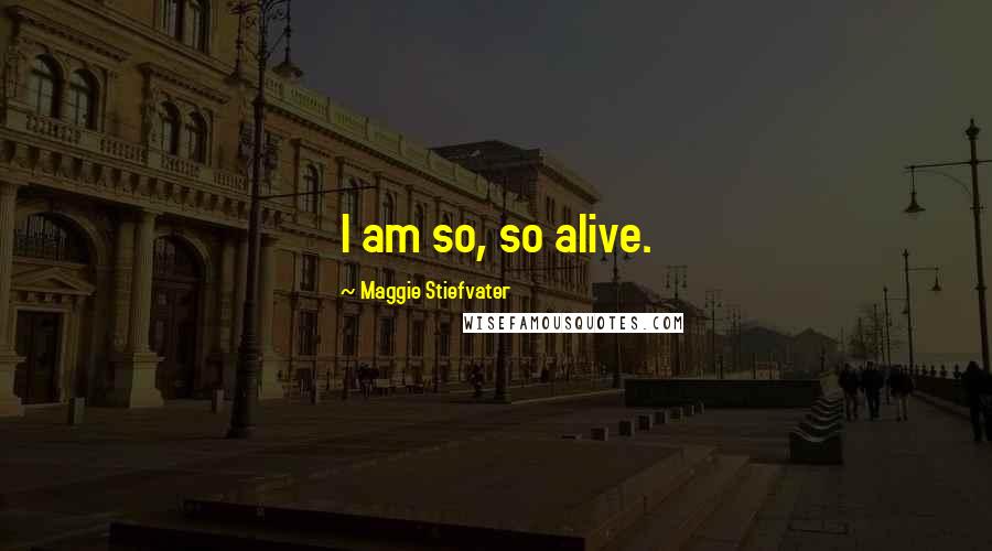 Maggie Stiefvater Quotes: I am so, so alive.