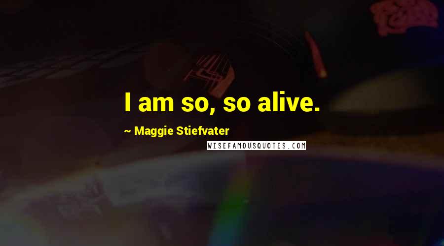 Maggie Stiefvater Quotes: I am so, so alive.