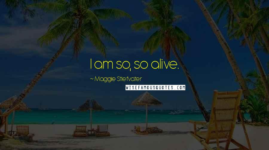Maggie Stiefvater Quotes: I am so, so alive.