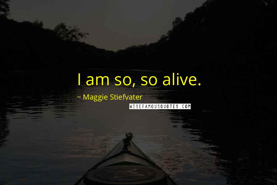 Maggie Stiefvater Quotes: I am so, so alive.