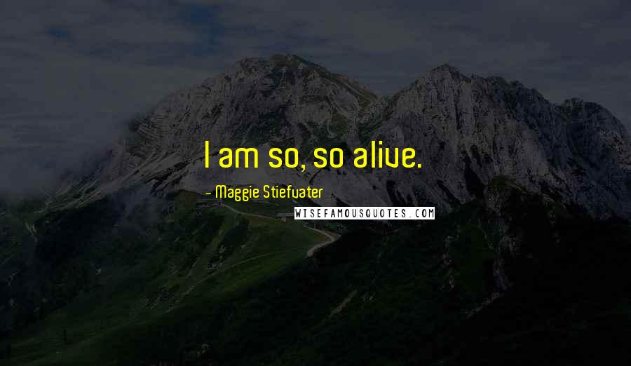 Maggie Stiefvater Quotes: I am so, so alive.