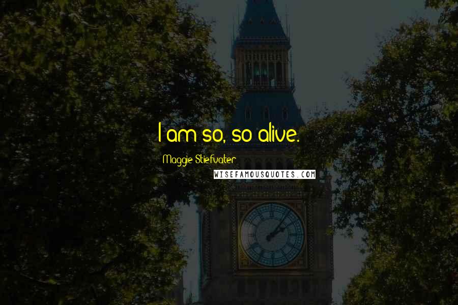 Maggie Stiefvater Quotes: I am so, so alive.