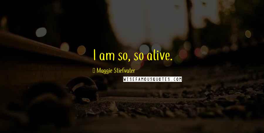 Maggie Stiefvater Quotes: I am so, so alive.