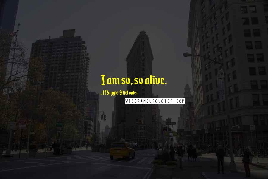 Maggie Stiefvater Quotes: I am so, so alive.