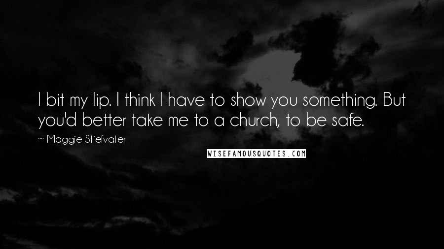 Maggie Stiefvater Quotes: I bit my lip. I think I have to show you something. But you'd better take me to a church, to be safe.