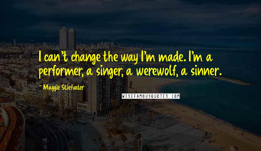 Maggie Stiefvater Quotes: I can't change the way I'm made. I'm a performer, a singer, a werewolf, a sinner.