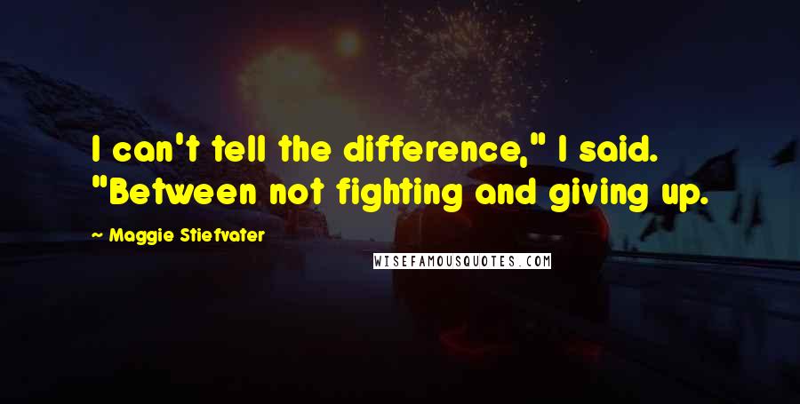 Maggie Stiefvater Quotes: I can't tell the difference," I said. "Between not fighting and giving up.