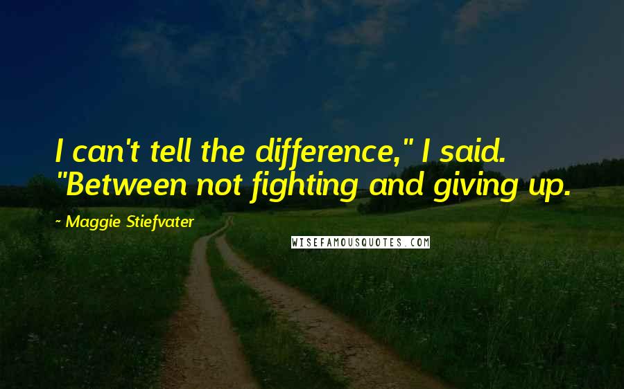 Maggie Stiefvater Quotes: I can't tell the difference," I said. "Between not fighting and giving up.