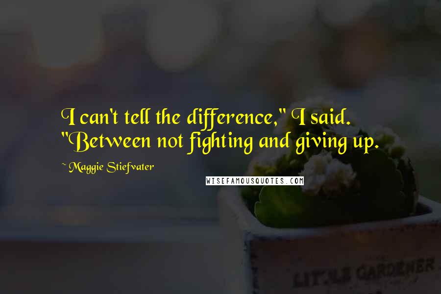 Maggie Stiefvater Quotes: I can't tell the difference," I said. "Between not fighting and giving up.