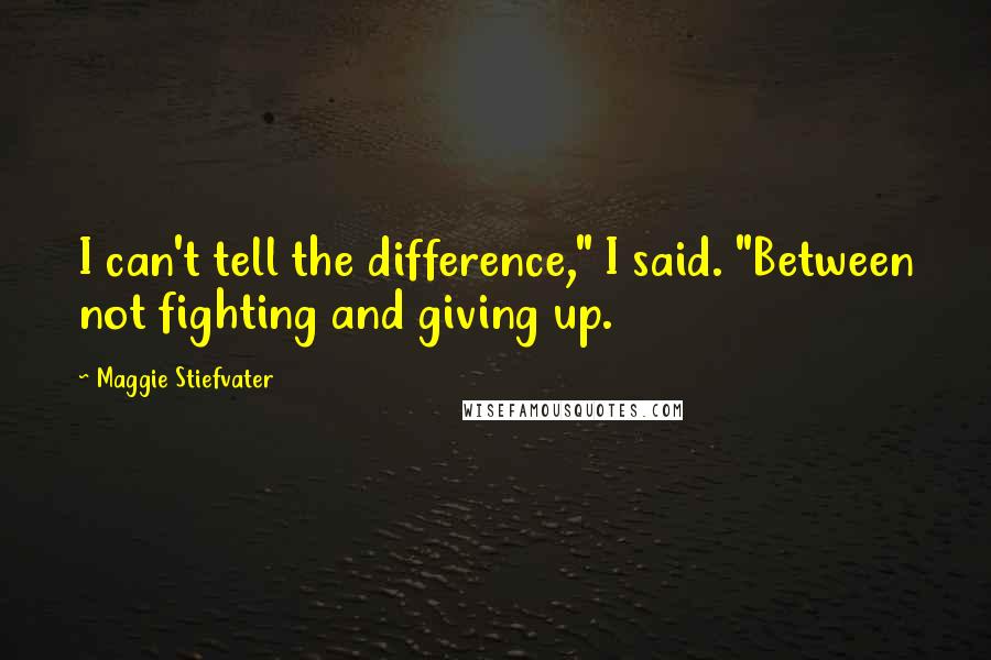 Maggie Stiefvater Quotes: I can't tell the difference," I said. "Between not fighting and giving up.