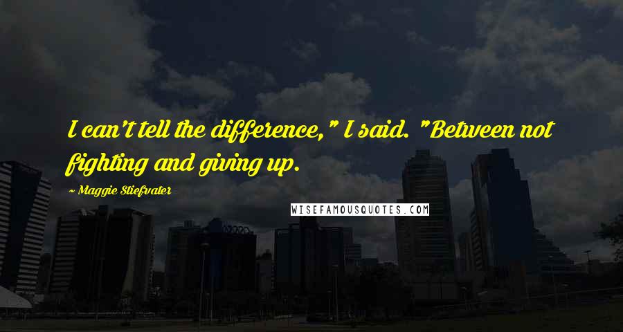 Maggie Stiefvater Quotes: I can't tell the difference," I said. "Between not fighting and giving up.