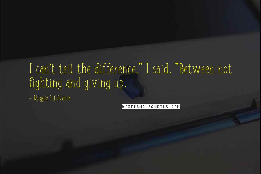 Maggie Stiefvater Quotes: I can't tell the difference," I said. "Between not fighting and giving up.