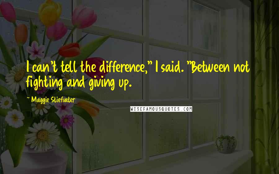 Maggie Stiefvater Quotes: I can't tell the difference," I said. "Between not fighting and giving up.