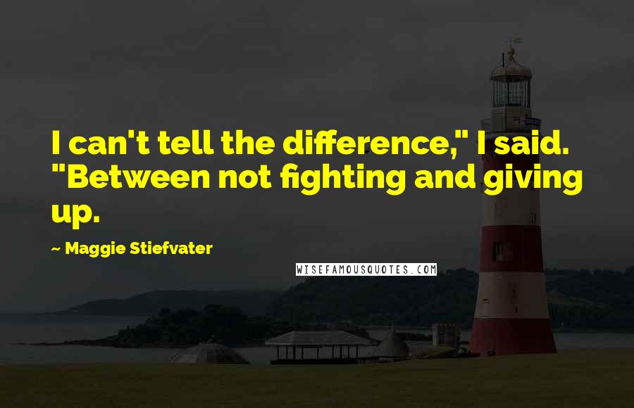Maggie Stiefvater Quotes: I can't tell the difference," I said. "Between not fighting and giving up.