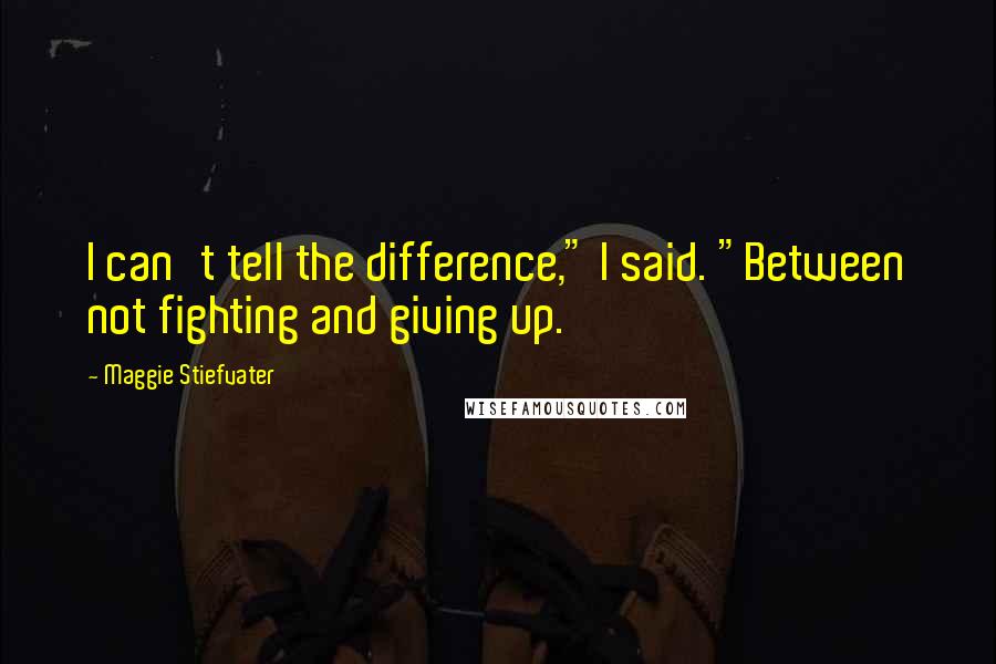 Maggie Stiefvater Quotes: I can't tell the difference," I said. "Between not fighting and giving up.