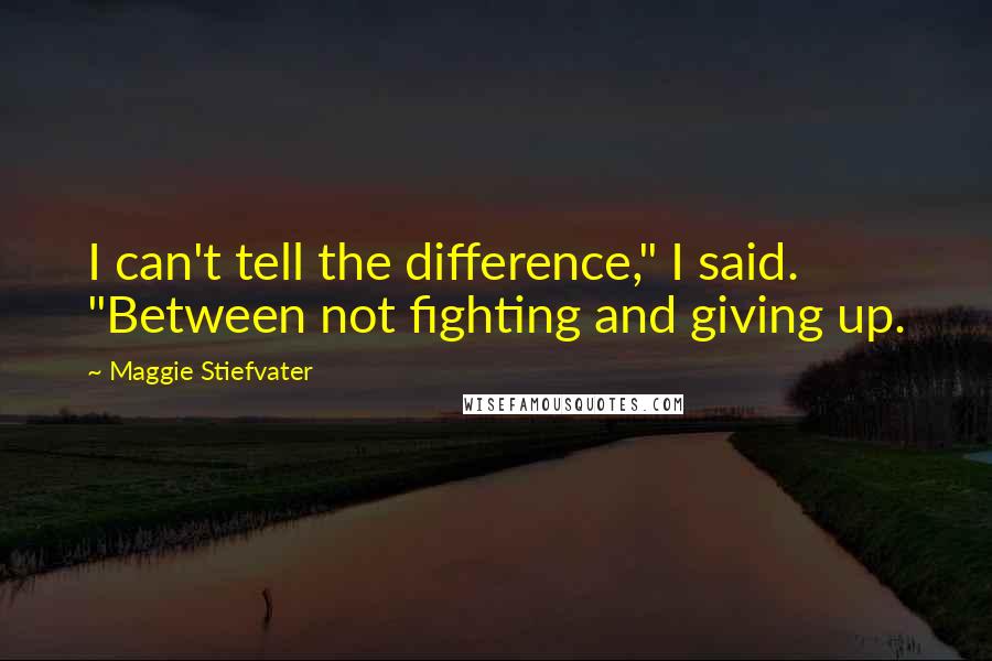 Maggie Stiefvater Quotes: I can't tell the difference," I said. "Between not fighting and giving up.
